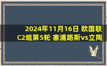 2024年11月16日 欧国联C2组第5轮 塞浦路斯vs立陶宛 全场录像